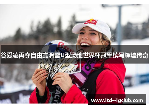谷爱凌再夺自由式滑雪U型场地世界杯冠军续写辉煌传奇