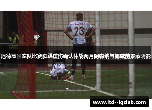 厄德高国家队比赛脚踝重伤确认休战两月阿森纳与挪威前景蒙阴影 厄德高国家队比赛脚踝重伤确认休战两月阿森纳与挪威前景蒙阴影