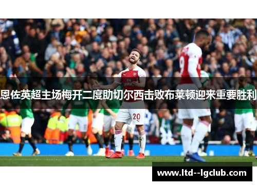 恩佐英超主场梅开二度助切尔西击败布莱顿迎来重要胜利