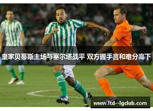 皇家贝蒂斯主场与塞尔塔战平 双方握手言和难分高下