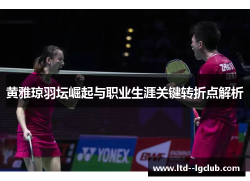 黄雅琼羽坛崛起与职业生涯关键转折点解析