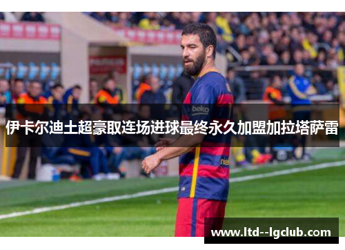 伊卡尔迪土超豪取连场进球最终永久加盟加拉塔萨雷 伊卡尔迪土超豪取连场进球最终永久加盟加拉塔萨雷
